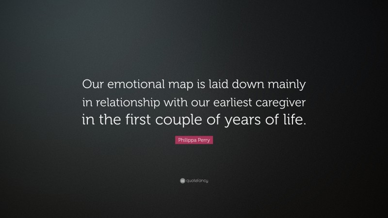 Philippa Perry Quote: “Our emotional map is laid down mainly in relationship with our earliest caregiver in the first couple of years of life.”