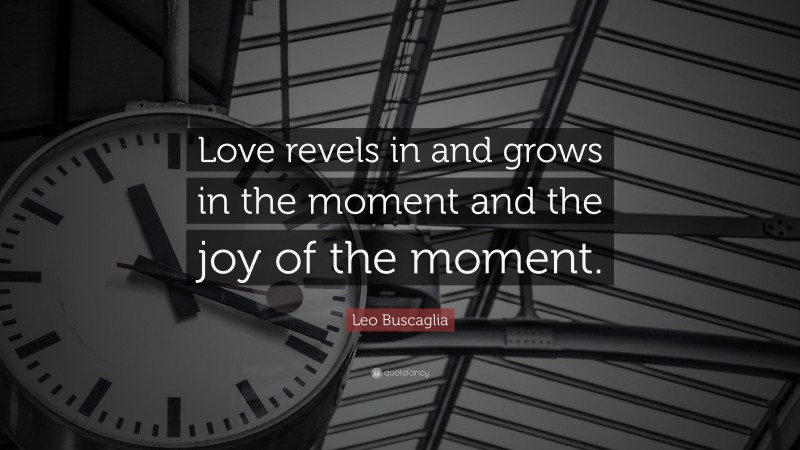 Leo Buscaglia Quote: “Love revels in and grows in the moment and the joy of the moment.”