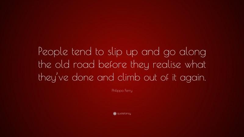 Philippa Perry Quote: “People tend to slip up and go along the old road before they realise what they’ve done and climb out of it again.”