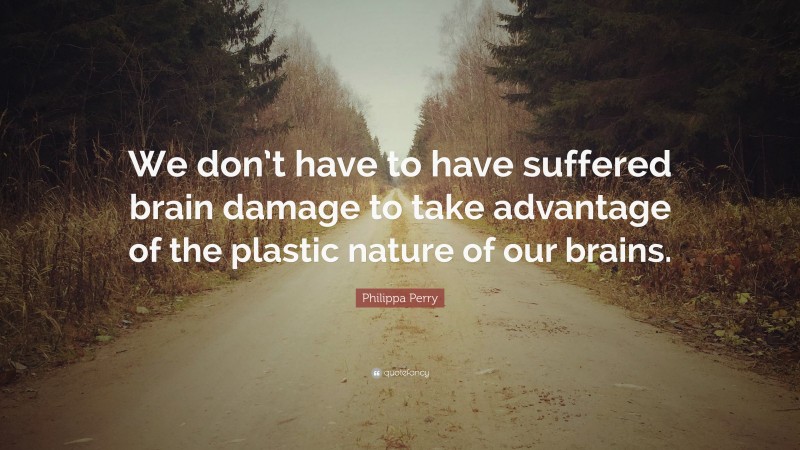 Philippa Perry Quote: “We don’t have to have suffered brain damage to take advantage of the plastic nature of our brains.”