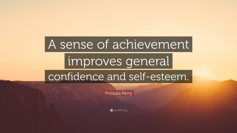 Philippa Perry Quote: “A sense of achievement improves general confidence and self-esteem.”