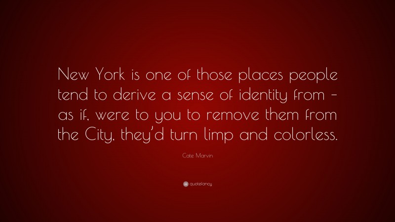 Cate Marvin Quote: “New York is one of those places people tend to derive a sense of identity from – as if, were to you to remove them from the City, they’d turn limp and colorless.”