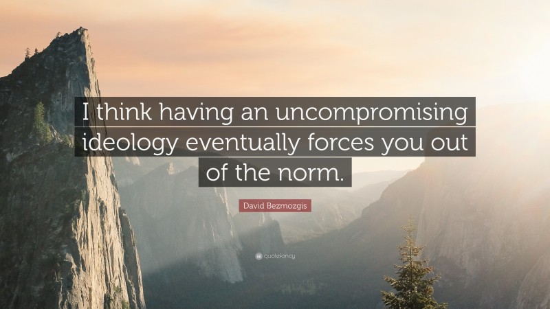 David Bezmozgis Quote: “I think having an uncompromising ideology eventually forces you out of the norm.”