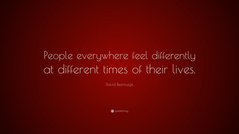David Bezmozgis Quote: “People everywhere feel differently at different times of their lives.”