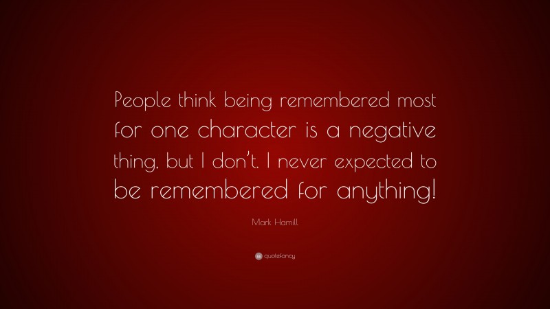 Mark Hamill Quote: “People think being remembered most for one character is a negative thing, but I don’t. I never expected to be remembered for anything!”