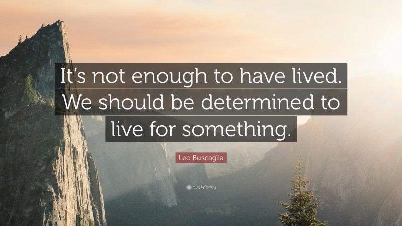 Leo Buscaglia Quote: “It’s not enough to have lived. We should be determined to live for something.”