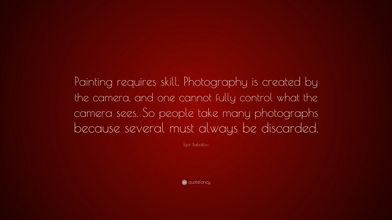 Igor Babailov Quote: “Painting requires skill. Photography is created by the camera, and one cannot fully control what the camera sees. So people take many photographs because several must always be discarded.”