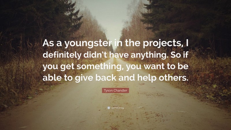 Tyson Chandler Quote: “As a youngster in the projects, I definitely didn’t have anything. So if you get something, you want to be able to give back and help others.”