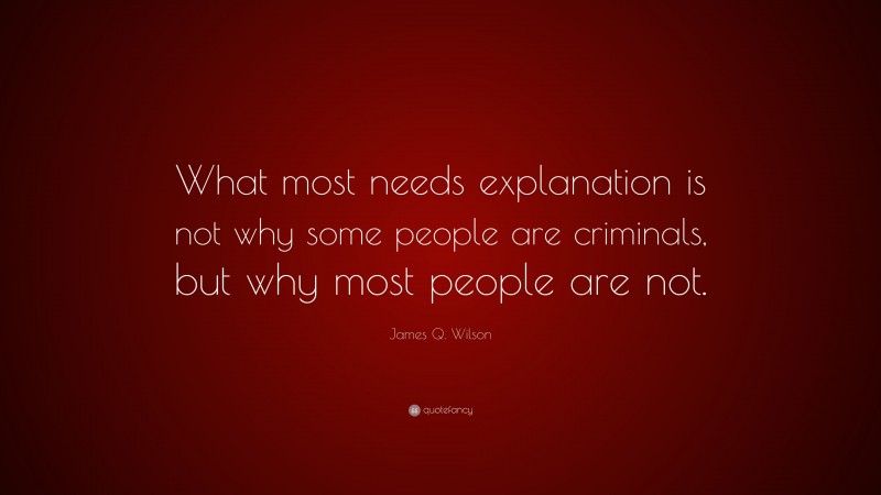 James Q. Wilson Quote: “What most needs explanation is not why some people are criminals, but why most people are not.”