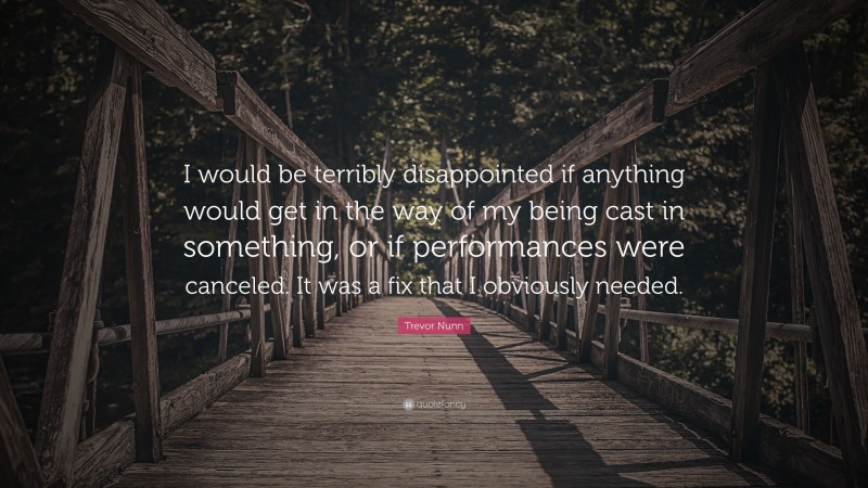 Trevor Nunn Quote: “I would be terribly disappointed if anything would get in the way of my being cast in something, or if performances were canceled. It was a fix that I obviously needed.”
