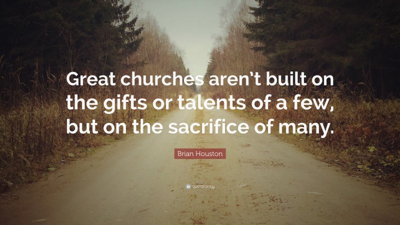 Brian Houston Quote: “Great churches aren’t built on the gifts or talents of a few, but on the sacrifice of many.”