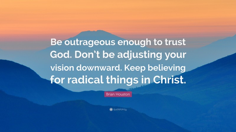 Brian Houston Quote: “Be outrageous enough to trust God. Don’t be adjusting your vision downward. Keep believing for radical things in Christ.”