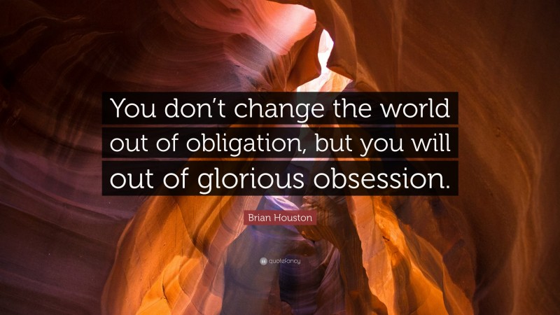 Brian Houston Quote: “You don’t change the world out of obligation, but you will out of glorious obsession.”