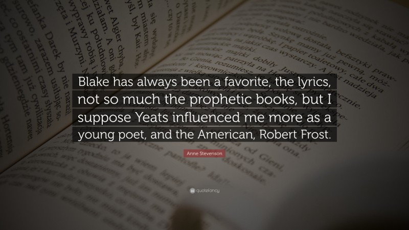 Anne Stevenson Quote: “Blake has always been a favorite, the lyrics, not so much the prophetic books, but I suppose Yeats influenced me more as a young poet, and the American, Robert Frost.”
