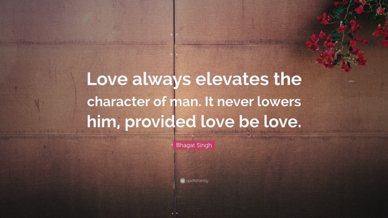 Bhagat Singh Quote: “Love always elevates the character of man. It never lowers him, provided love be love.”