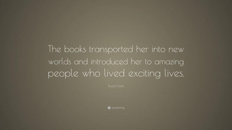 Roald Dahl Quote: “The books transported her into new worlds and introduced her to amazing people who lived exciting lives.”