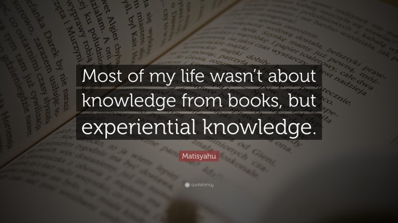 Matisyahu Quote: “Most of my life wasn’t about knowledge from books, but experiential knowledge.”