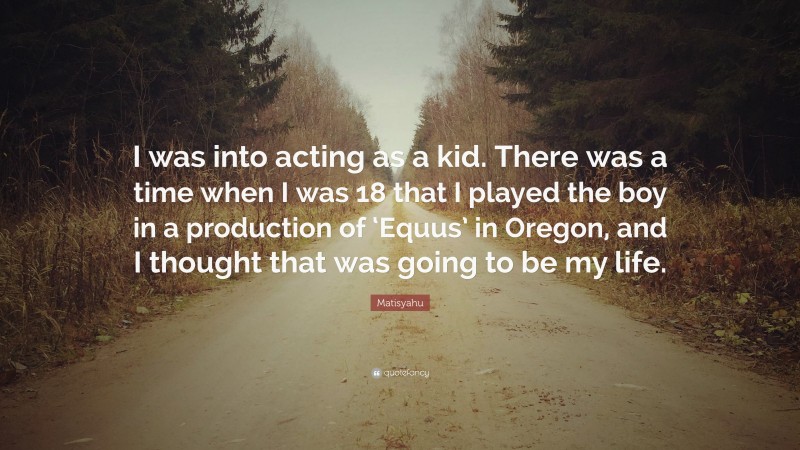 Matisyahu Quote: “I was into acting as a kid. There was a time when I was 18 that I played the boy in a production of ‘Equus’ in Oregon, and I thought that was going to be my life.”