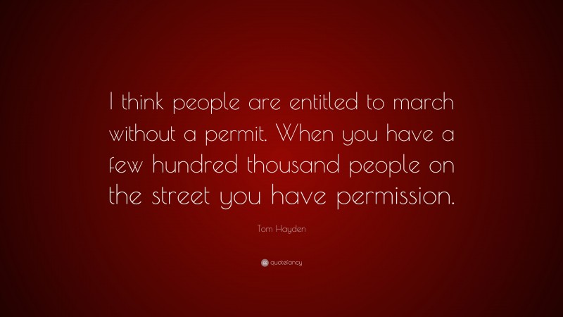 Tom Hayden Quote: “I think people are entitled to march without a permit. When you have a few hundred thousand people on the street you have permission.”