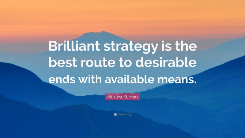 Max McKeown Quote: “Brilliant strategy is the best route to desirable ends with available means.”