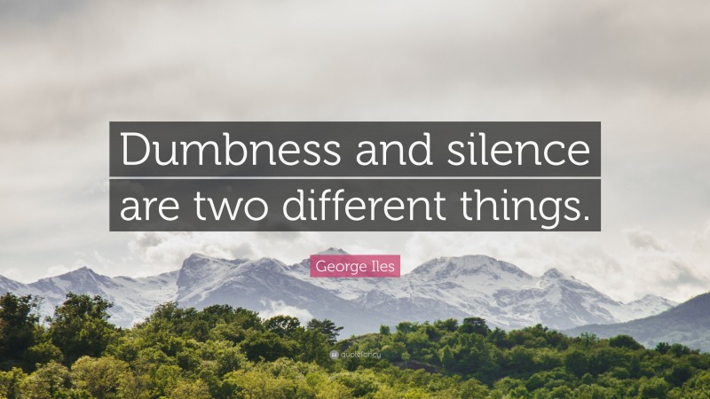 George Iles Quote: “Dumbness and silence are two different things.”