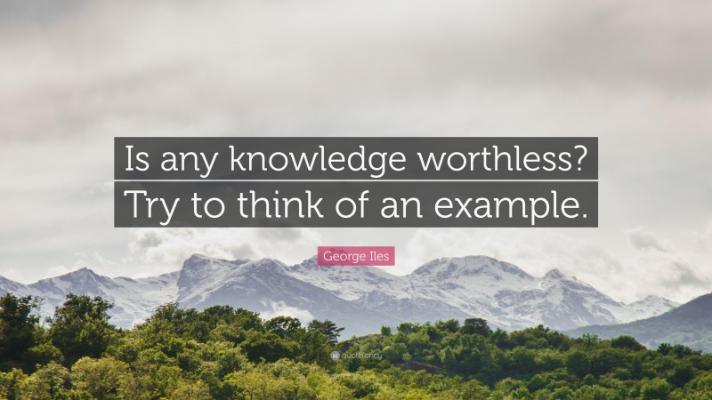 George Iles Quote: “Is any knowledge worthless? Try to think of an example.”