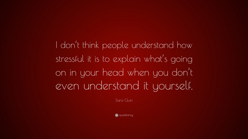 Sara Quin Quote: “I don’t think people understand how stressful it is to explain what’s going on in your head when you don’t even understand it yourself.”