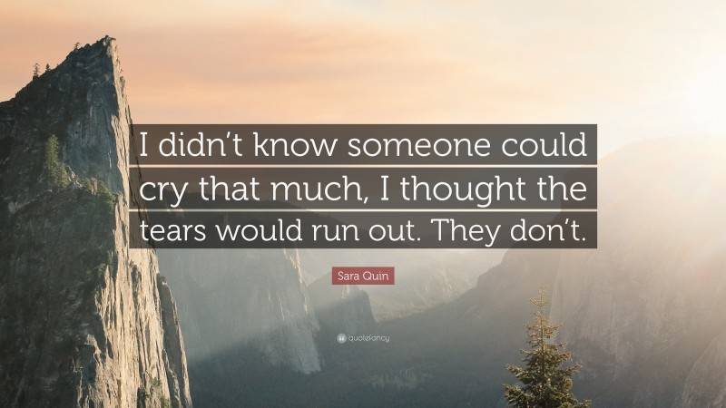 Sara Quin Quote: “I didn’t know someone could cry that much, I thought the tears would run out. They don’t.”