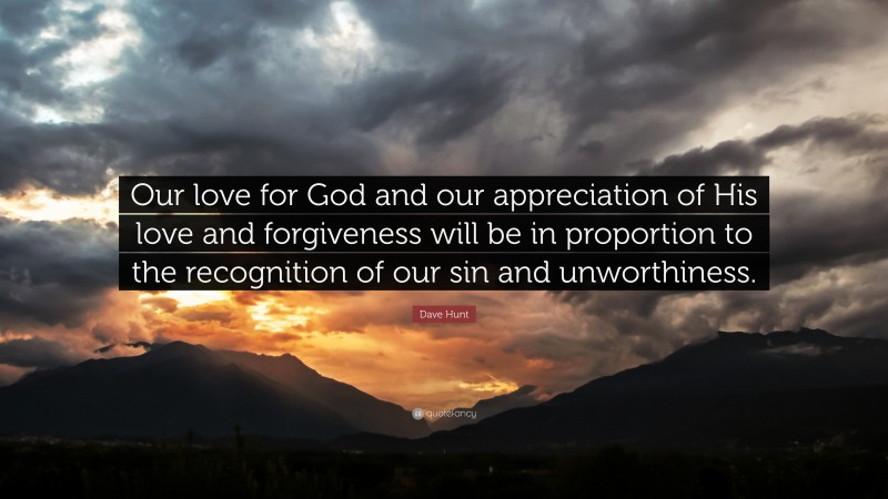 Dave Hunt Quote: “Our love for God and our appreciation of His love and forgiveness will be in proportion to the recognition of our sin and unworthiness.”