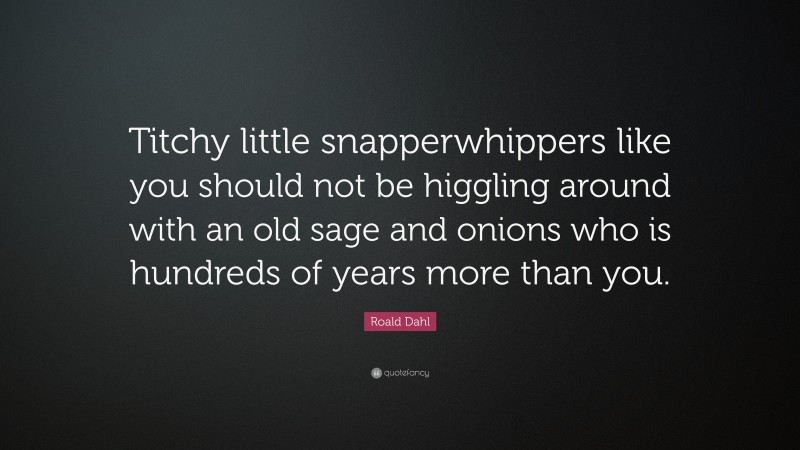 Roald Dahl Quote: “Titchy little snapperwhippers like you should not be higgling around with an old sage and onions who is hundreds of years more than you.”