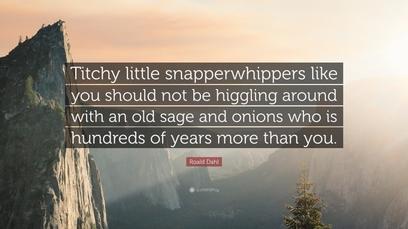 Roald Dahl Quote: “Titchy little snapperwhippers like you should not be higgling around with an old sage and onions who is hundreds of years more than you.”