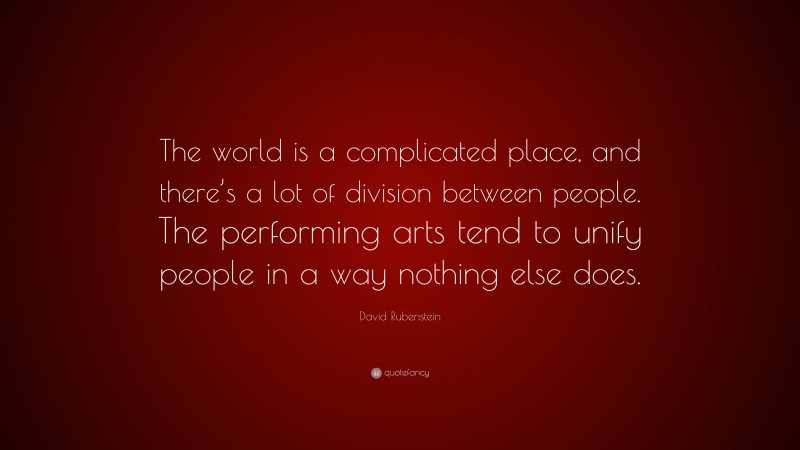 David Rubenstein Quote: “The world is a complicated place, and there’s a lot of division between people. The performing arts tend to unify people in a way nothing else does.”