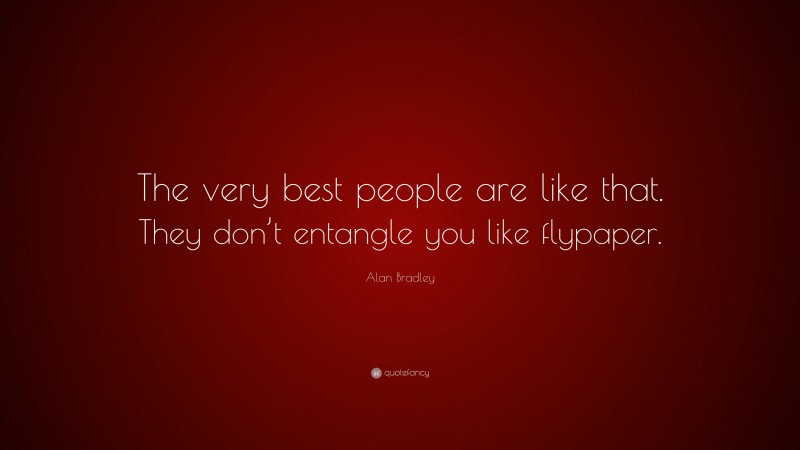 Alan Bradley Quote: “The very best people are like that. They don’t entangle you like flypaper.”
