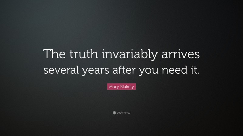 Mary Blakely Quote: “The truth invariably arrives several years after you need it.”