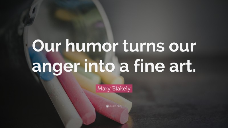 Mary Blakely Quote: “Our humor turns our anger into a fine art.”