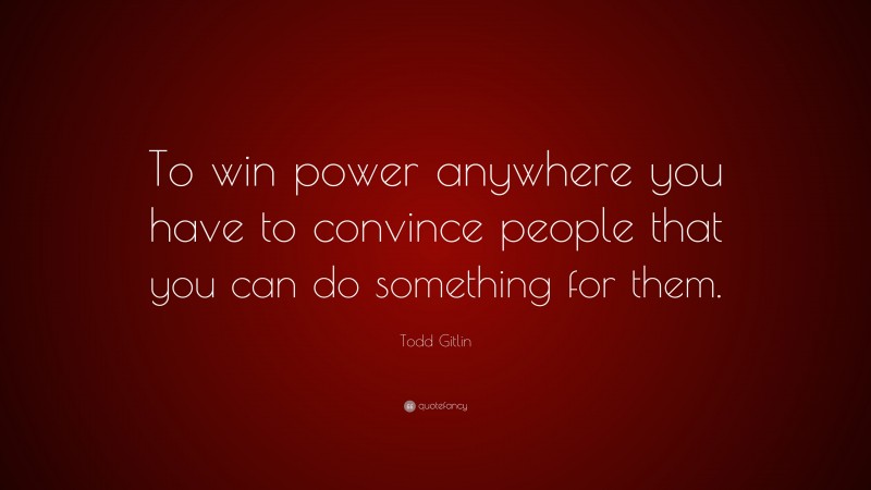 Todd Gitlin Quote: “To win power anywhere you have to convince people that you can do something for them.”