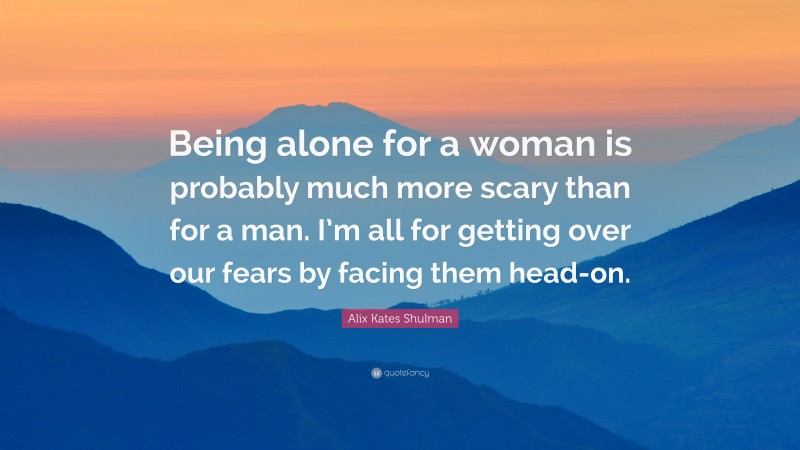 Alix Kates Shulman Quote: “Being alone for a woman is probably much more scary than for a man. I’m all for getting over our fears by facing them head-on.”
