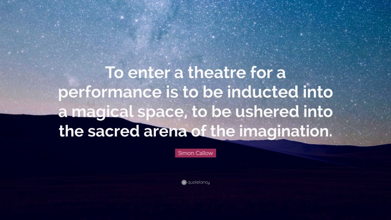 Simon Callow Quote: “To enter a theatre for a performance is to be inducted into a magical space, to be ushered into the sacred arena of the imagination.”