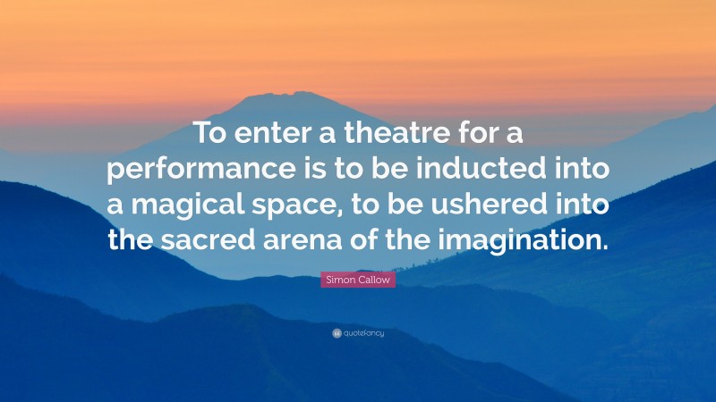 Simon Callow Quote: “To enter a theatre for a performance is to be inducted into a magical space, to be ushered into the sacred arena of the imagination.”