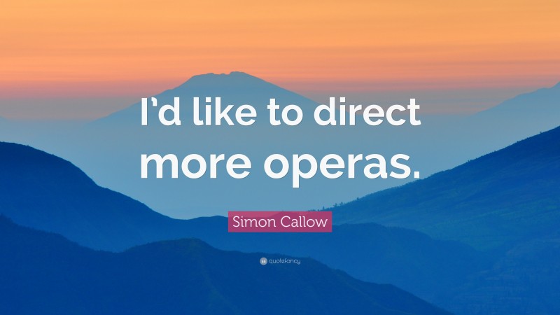 Simon Callow Quote: “I’d like to direct more operas.”