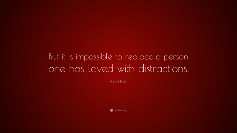 Roald Dahl Quote: “But it is impossible to replace a person one has loved with distractions.”
