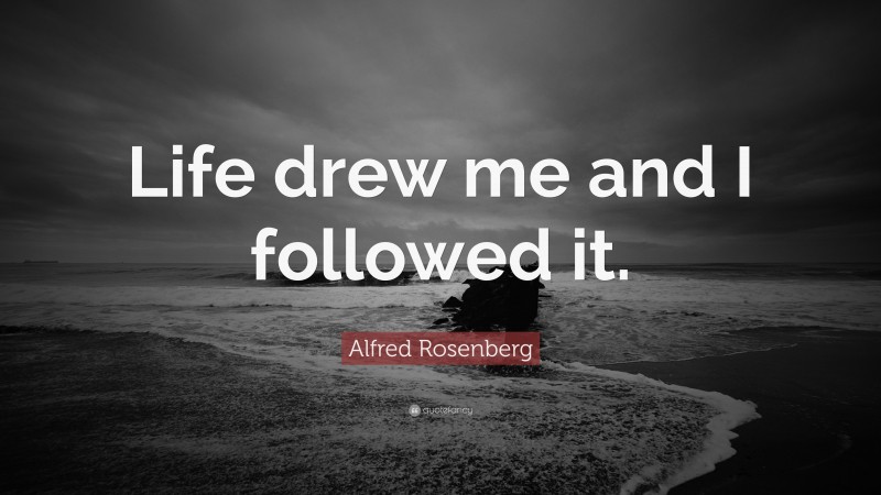 Alfred Rosenberg Quote: “Life drew me and I followed it.”