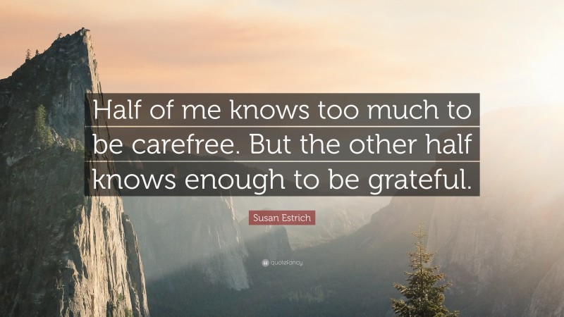 Susan Estrich Quote: “Half of me knows too much to be carefree. But the other half knows enough to be grateful.”