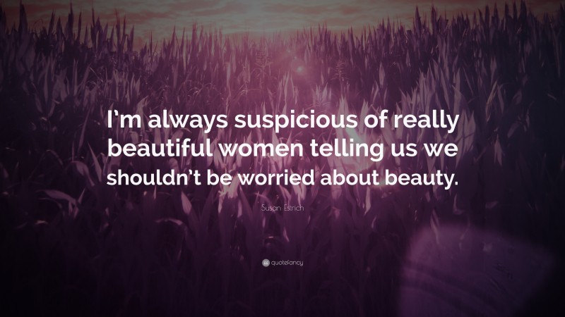 Susan Estrich Quote: “I’m always suspicious of really beautiful women telling us we shouldn’t be worried about beauty.”