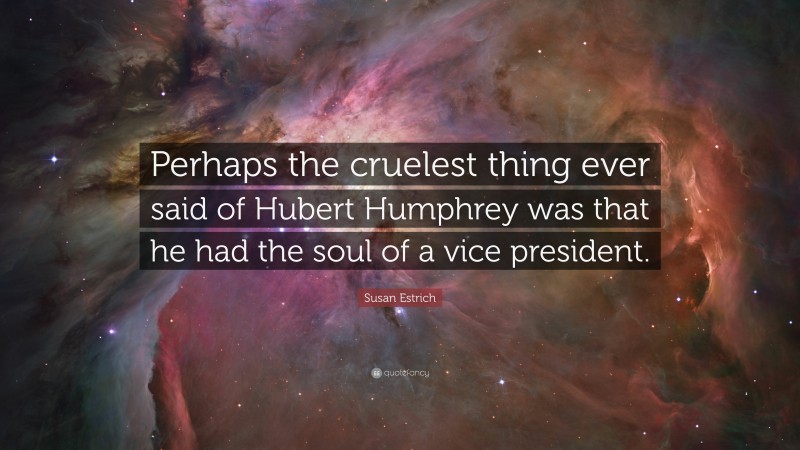 Susan Estrich Quote: “Perhaps the cruelest thing ever said of Hubert Humphrey was that he had the soul of a vice president.”