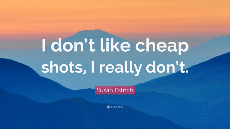 Susan Estrich Quote: “I don’t like cheap shots, I really don’t.”
