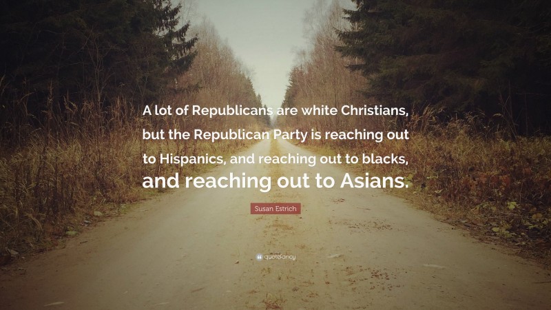 Susan Estrich Quote: “A lot of Republicans are white Christians, but the Republican Party is reaching out to Hispanics, and reaching out to blacks, and reaching out to Asians.”