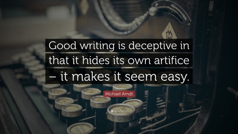 Michael Arndt Quote: “Good writing is deceptive in that it hides its own artifice – it makes it seem easy.”