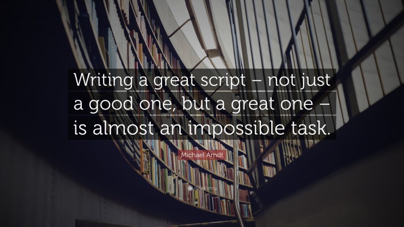 Michael Arndt Quote: “Writing a great script – not just a good one, but a great one – is almost an impossible task.”