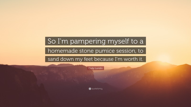 Cody Lundin Quote: “So I’m pampering myself to a homemade stone pumice session, to sand down my feet because I’m worth it.”